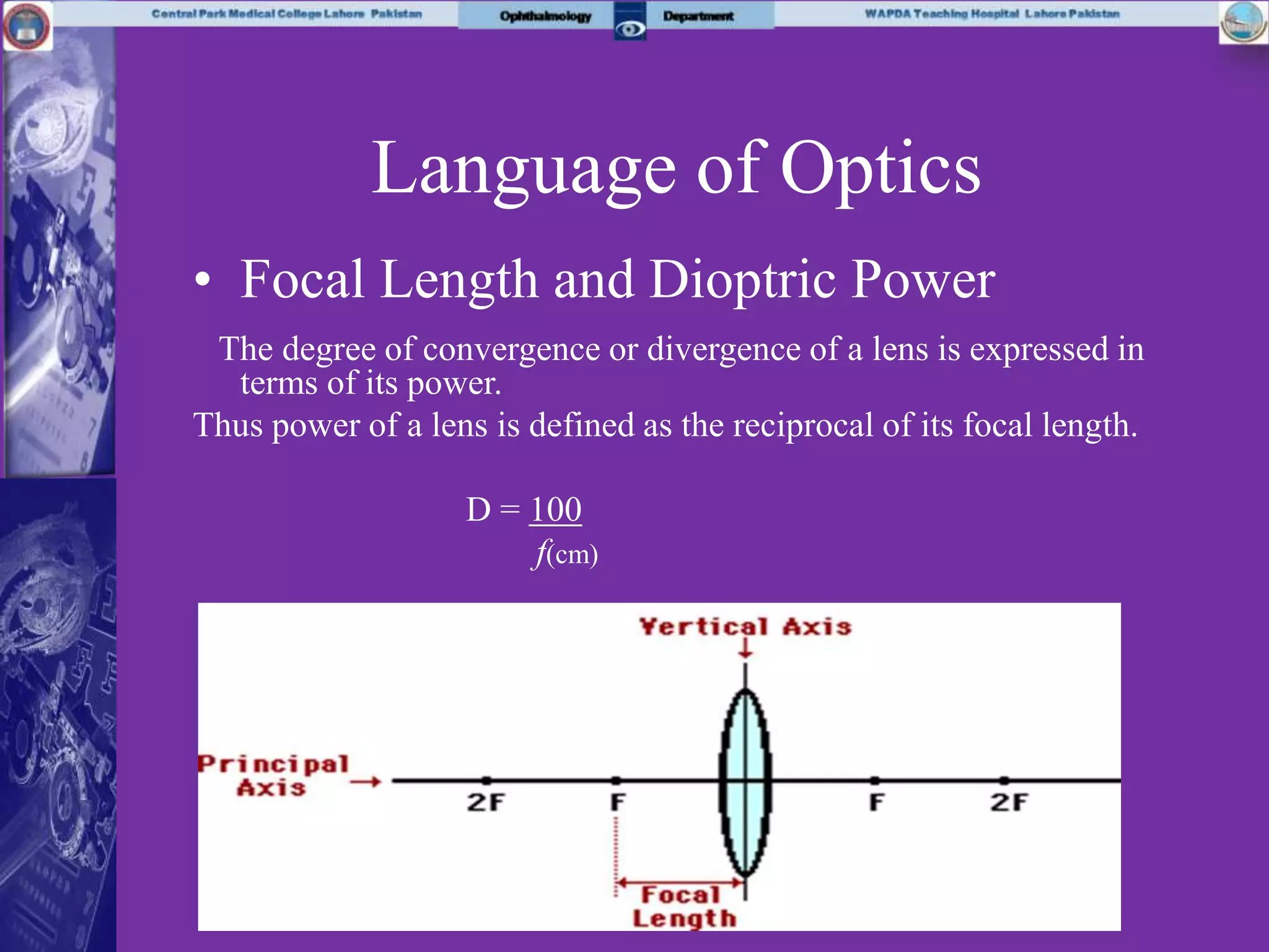 Language of Optics
• Focal Length and Dioptric Power
The degree of convergence or divergence of a lens is expressed in
terms of its power.
Thus power of a lens is defined as the reciprocal of its focal length.
D = 100
f(cm)
 