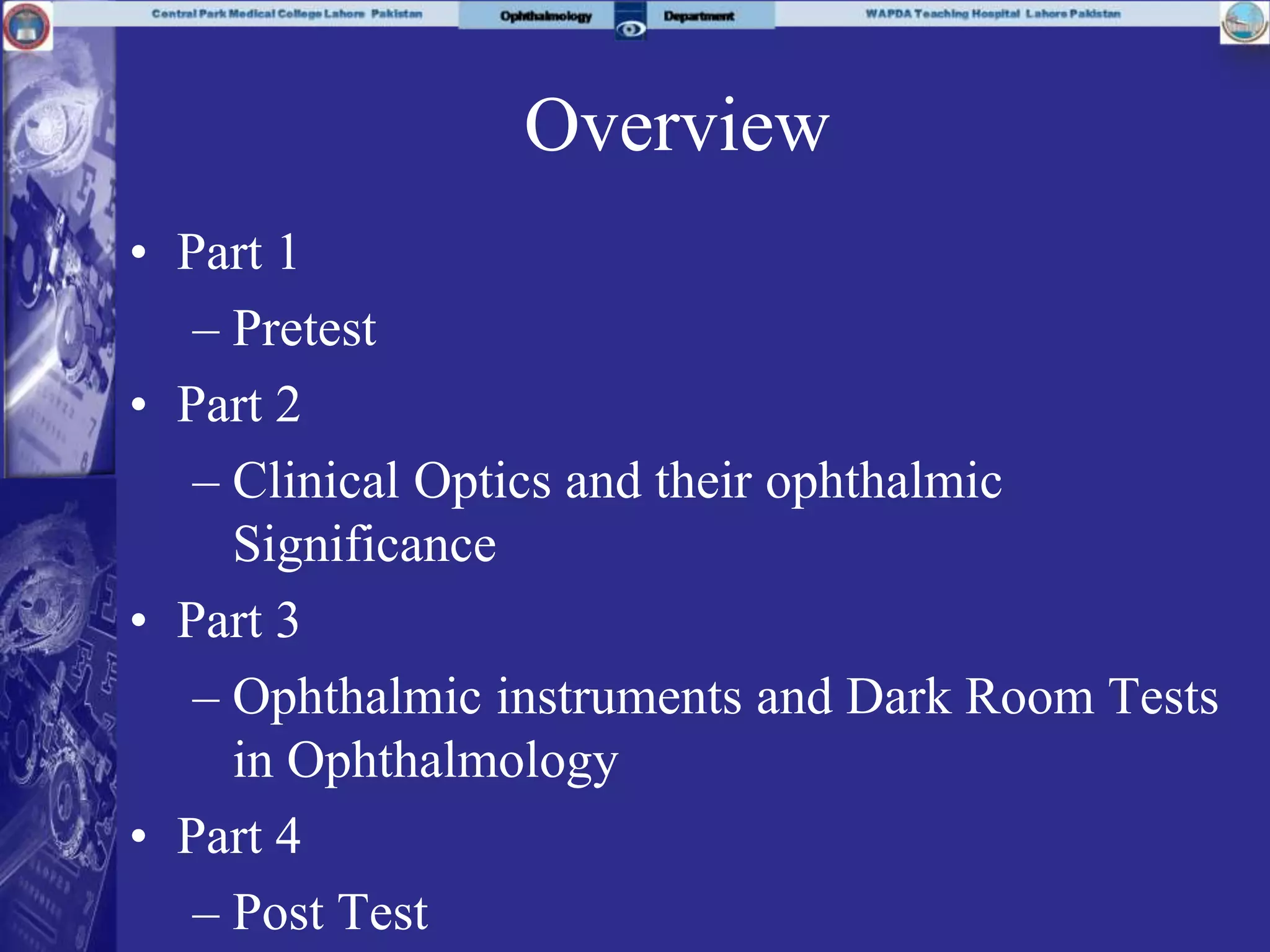 Overview
• Part 1
– Pretest
• Part 2
– Clinical Optics and their ophthalmic
Significance
• Part 3
– Ophthalmic instruments and Dark Room Tests
in Ophthalmology
• Part 4
– Post Test
 