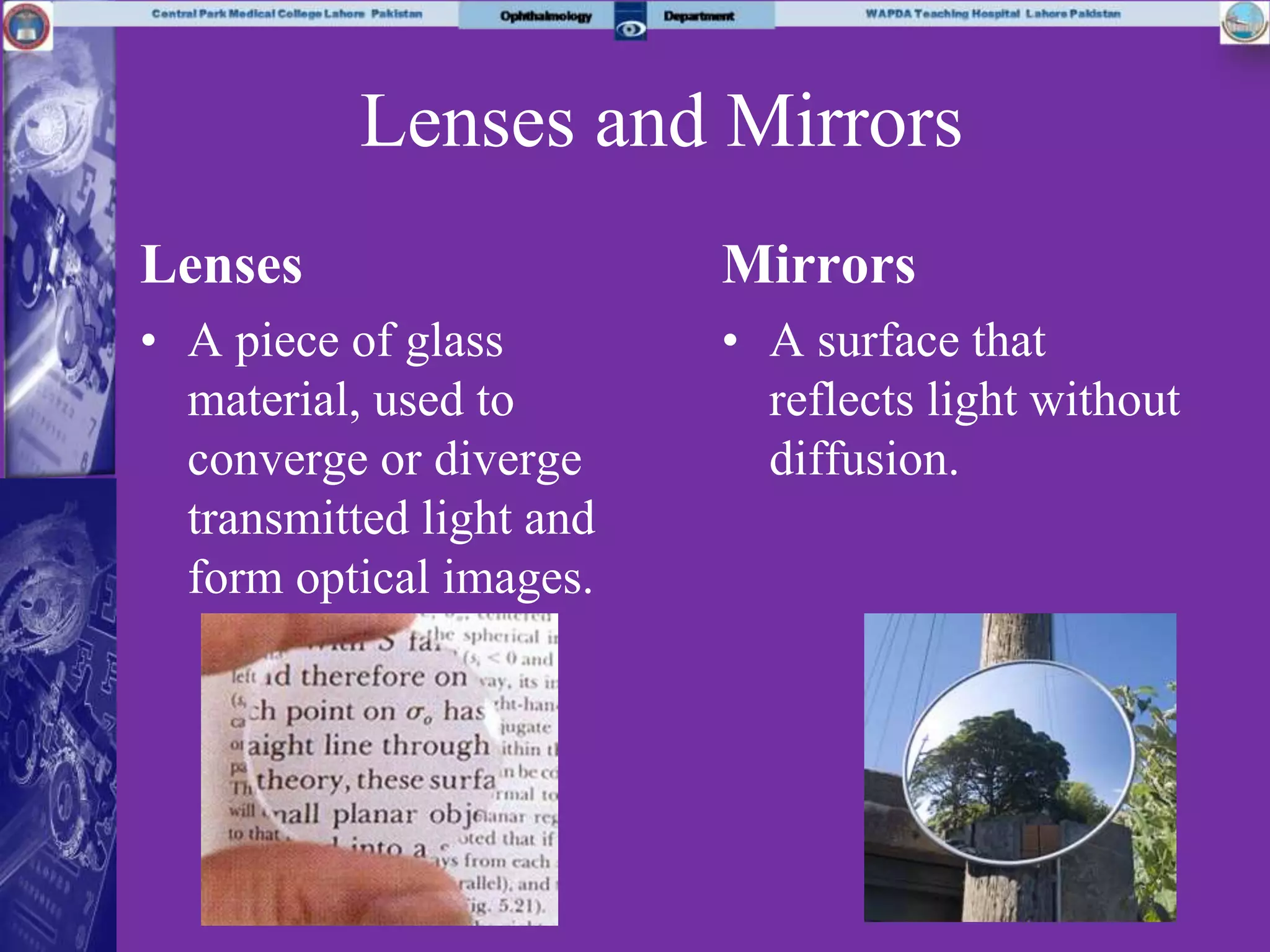 Lenses and Mirrors
Lenses
• A piece of glass
material, used to
converge or diverge
transmitted light and
form optical images.
Mirrors
• A surface that
reflects light without
diffusion.
 