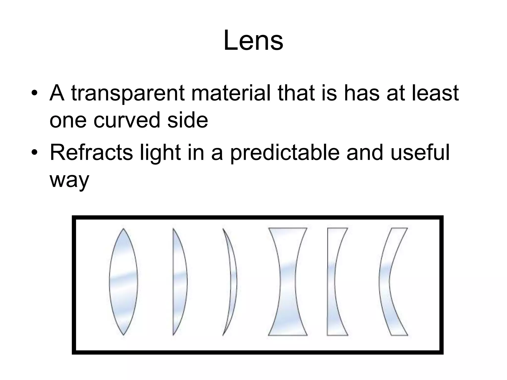 Lens
• A transparent material that is has at least
one curved side
• Refracts light in a predictable and useful
way
 