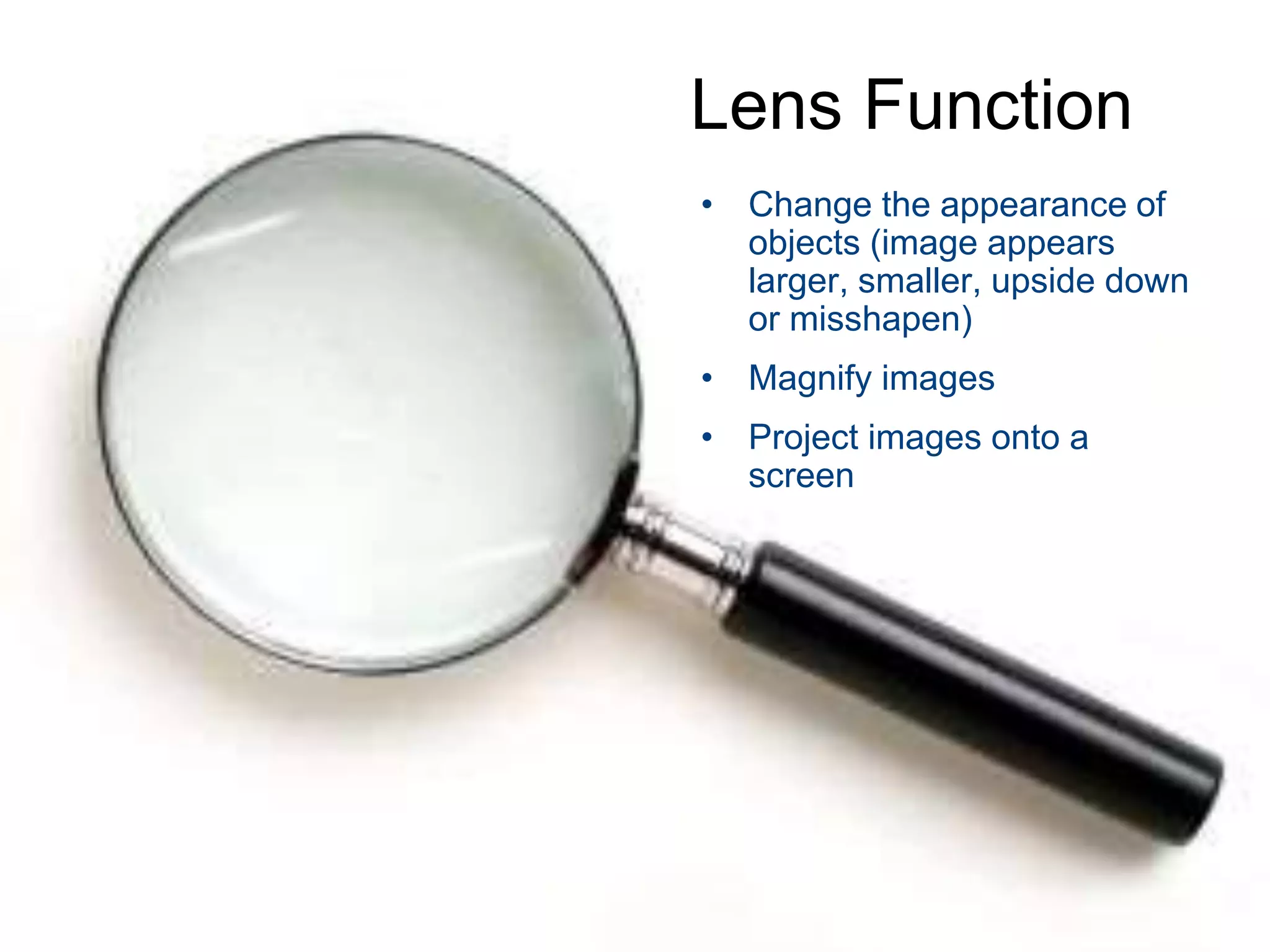 Lens Function
• Change the appearance of
objects (image appears
larger, smaller, upside down
or misshapen)
• Magnify images
• Project images onto a
screen
 