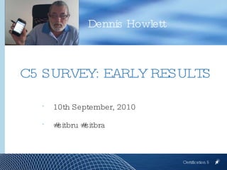 [object Object],[object Object],Dennis Howlett Certification 5 C5 SURVEY: EARLY RESULTS 