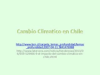 http://www.bcn.cl/carpeta_temas_profundidad/temas
_profundidad.2007-04-11.5841476988
http://www.latercera.com/noticia/tendencias/2013/0
6/659-529466-9-el-impacto-del-cambio-climatico-en-
chile.shtml
 