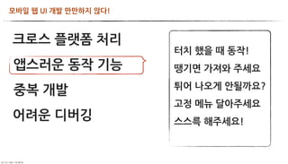 모바일웹UI개발만만하지않다!



       크로스플랫폼처리
                                                               터치했을때동작!
           앱스러운동작기능                            땡기면가져와주세요
                                                               튀어나오게안될까요?
           중복개발
                                                               고정메뉴달아주세요
       어려운디버깅                                          스스륵해주세요!



	     	    	 
 