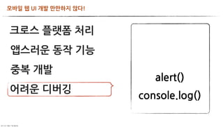모바일웹UI개발만만하지않다!



       크로스플랫폼처리
           앱스러운동작기능
           중복개발
                                                                  alert()
       어려운디버깅
                                                               console.log()

	     	    	 
 