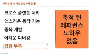 모바일웹UI개발만만하지않다!



       크로스플랫폼처리
                                                               축적된
           앱스러운동작기능
                                                               레퍼런스
           중복개발
                                                                노하우
       어려운디버깅
                                                                 없음
       경험부족
	     	    	 
 