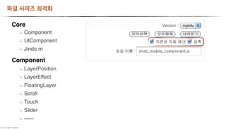 파일사이즈최적화

           Core
                Component
                UIComponent
                Jindo.m

           Component
                LayerPosition
                LayerEffect
                FloatingLayer
                Scroll
                Touch
                Slider
                ~~~
	     	    	 
 