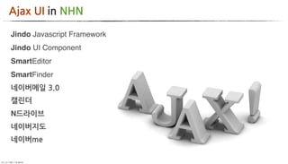 AjaxUIinNHN

     Jindo Javascript Framework
     Jindo UI Component
     SmartEditor
     SmartFinder
     네이버메일3.0
     캘린더
     N드라이브
     네이버지도
     네이버me

	     	    	 
 