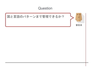 Question
国と言語のパターンまで管理できるか？
審査員
 