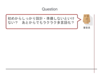 Question
初めからしっかり設計・準備しないといけ
ない？ あとからでもラクラク多言語化？
審査員
 