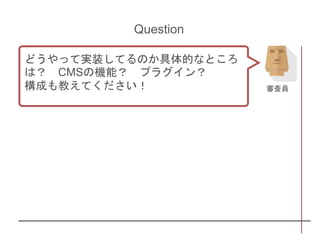 Question
どうやって実装してるのか具体的なところ
は？ CMSの機能？ プラグイン？
構成も教えてください！ 審査員
 