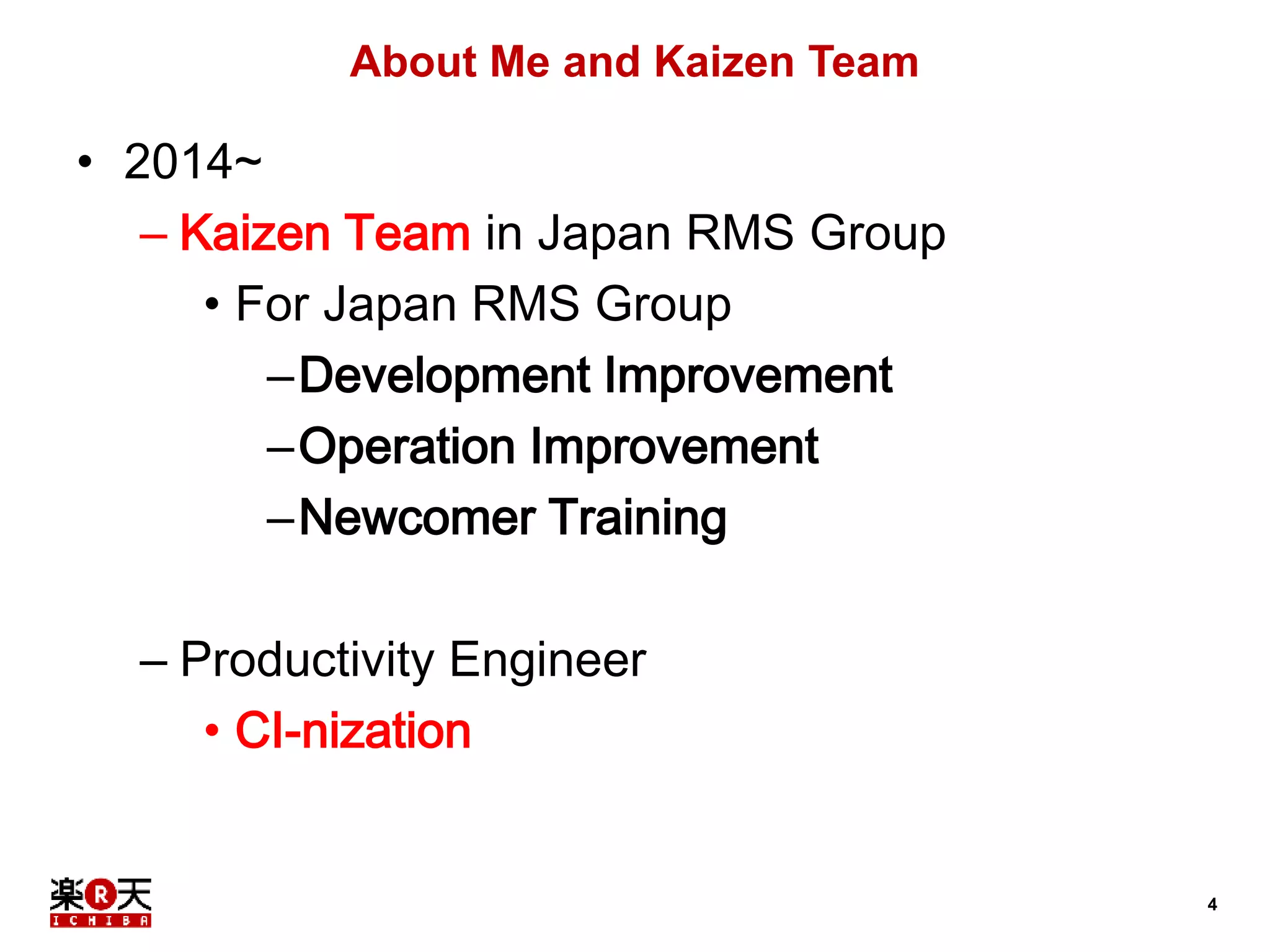 4 
About Me and Kaizen Team 
• 2014~ 
– Kaizen Team in Japan RMS Group 
• For Japan RMS Group 
–Development Improvement 
–Operation Improvement 
–Newcomer Training 
– Productivity Engineer 
• CI-nization 
 