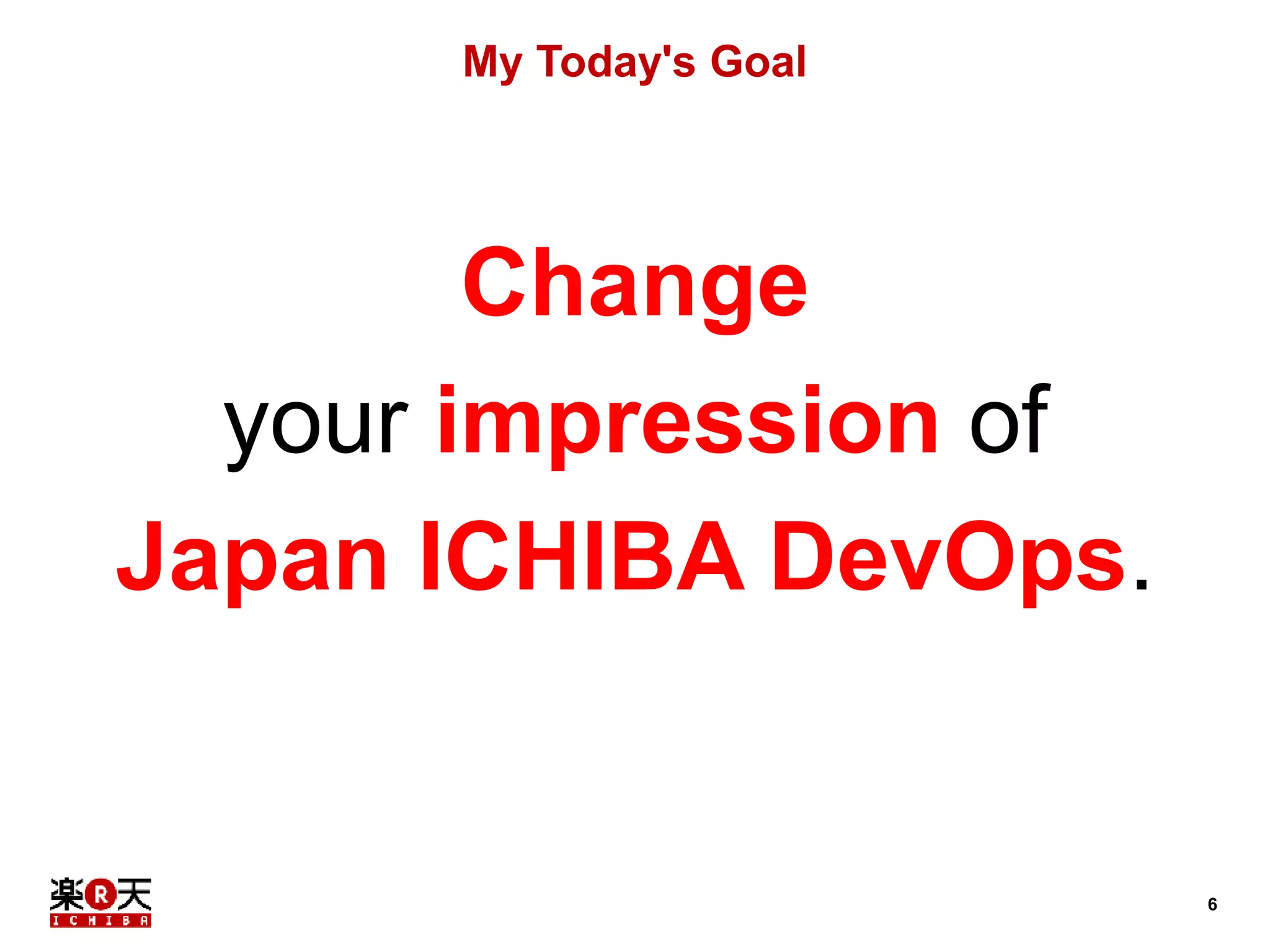 6 
My Today's Goal 
Change 
your impression of 
Japan ICHIBA DevOps. 
 