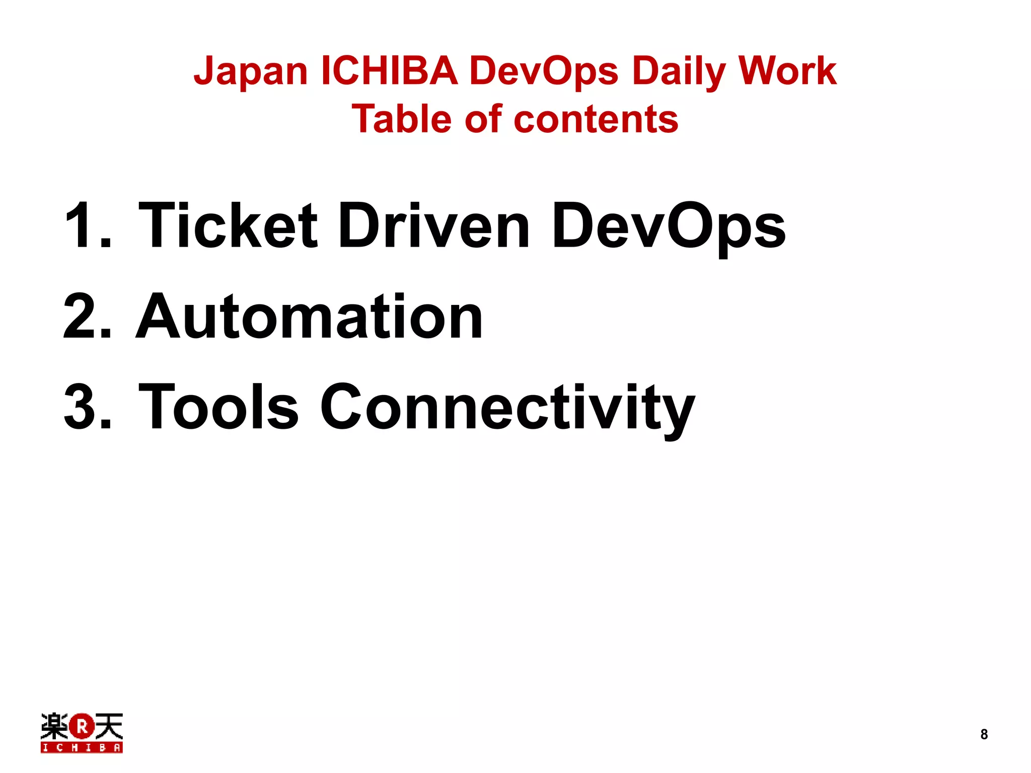 8 
Japan ICHIBA DevOps Daily Work 
Table of contents 
1. Ticket Driven DevOps 
2. Automation 
3. Tools Connectivity 
 