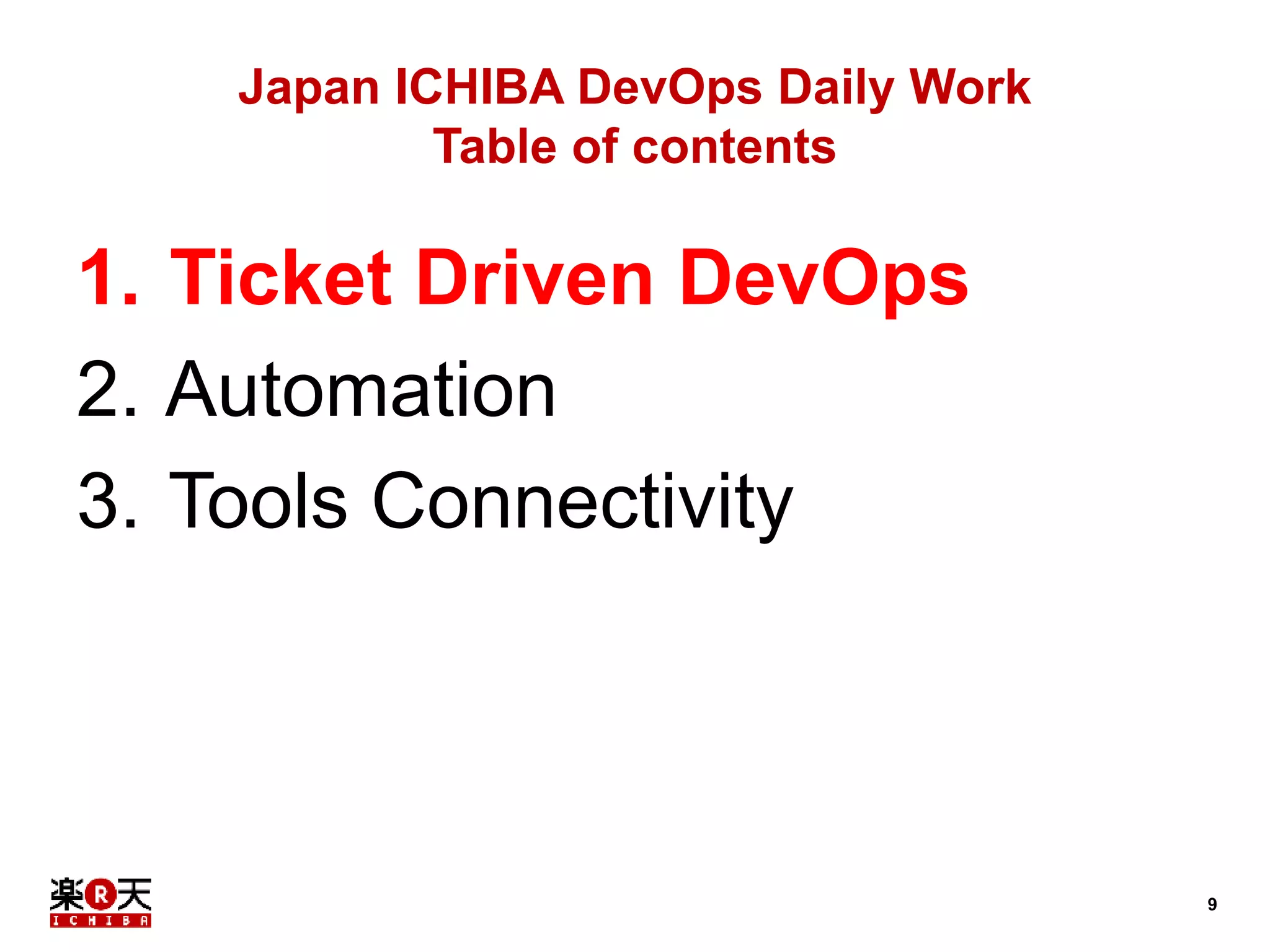 9 
Japan ICHIBA DevOps Daily Work 
Table of contents 
1. Ticket Driven DevOps 
2. Automation 
3. Tools Connectivity 
 