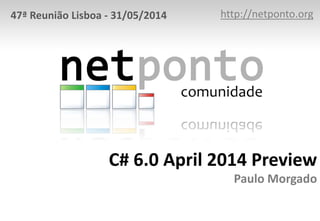 C# 6.0 April 2014 Preview
Paulo Morgado
http://netponto.org47ª Reunião Lisboa - 31/05/2014
 