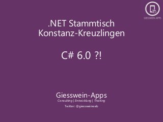 .NET Stammtisch
Konstanz-Kreuzlingen
C# 6.0 ?!
Giesswein-Apps
Consulting | Entwicklung | Training
Twitter: @giessweinweb
 