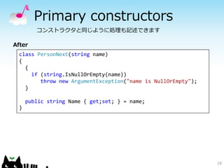 Primary constructors 
18 
コンストラクタと同じように処理も記述できます 
After 
class PersonNext(string name) 
{ 
{ 
if (string.IsNullOrEmpty(nam...