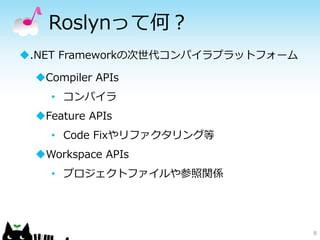 Roslynって何？ 
8 
.NET Frameworkの次世代コンパイラプラットフォーム 
Compiler APIs 
• コンパイラ 
Feature APIs 
• Code Fixやリファクタリング等 
Workspace ...