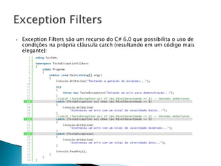  Exception Filters são um recurso do C# 6.0 que possibilita o uso de
condições na própria cláusula catch (resultando em um código mais
elegante):
 