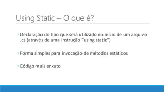 Using Static – O que é?
◦Declaração do tipo que será utilizado no início de um arquivo
.cs (através de uma instrução “using static”)
◦Forma simples para invocação de métodos estáticos
◦Código mais enxuto
 