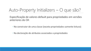 Auto-Property Initializers – O que são?
Especificação de valores default para propriedades em versões
anteriores do C#:
◦ No construtor de uma classe (exceto propriedades somente leitura)
◦ Na declaração de atributos associados a propriedades
 