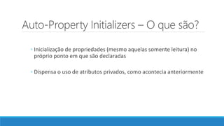 Auto-Property Initializers – O que são?
◦ Inicialização de propriedades (mesmo aquelas somente leitura) no
próprio ponto em que são declaradas
◦ Dispensa o uso de atributos privados, como acontecia anteriormente
 