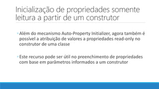Inicialização de propriedades somente
leitura a partir de um construtor
◦Além do mecanismo Auto-Property Initializer, agora também é
possível a atribuição de valores a propriedades read-only no
construtor de uma classe
◦Este recurso pode ser útil no preenchimento de propriedades
com base em parâmetros informados a um construtor
 