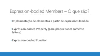 Expression-bodied Members – O que são?
◦Implementação de elementos a partir de expressões lambda
◦Expression-bodied Property (para propriedades somente
leitura)
◦Expression-bodied Function
 