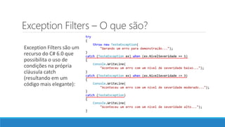 Exception Filters – O que são?
Exception Filters são um
recurso do C# 6.0 que
possibilita o uso de
condições na própria
cláusula catch
(resultando em um
código mais elegante):
 