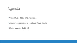 Agenda
◦ Visual Studio 2015, C# 6.0 e mais...
◦ Alguns recursos da nova versão do Visual Studio
◦ Novos recursos do C# 6.0
 