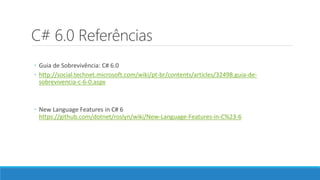 C# 6.0 Referências
◦ Guia de Sobrevivência: C# 6.0
◦ http://social.technet.microsoft.com/wiki/pt-br/contents/articles/32498.guia-de-
sobrevivencia-c-6-0.aspx
◦ New Language Features in C# 6
https://github.com/dotnet/roslyn/wiki/New-Language-Features-in-C%23-6
 