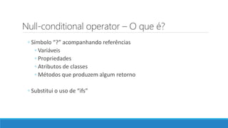 Null-conditional operator – O que é?
◦ Símbolo “?” acompanhando referências
◦ Variáveis
◦ Propriedades
◦ Atributos de classes
◦ Métodos que produzem algum retorno
◦ Substitui o uso de “ifs”
 