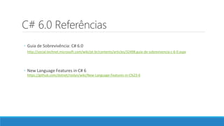 C# 6.0 Referências
◦ Guia de Sobrevivência: C# 6.0
http://social.technet.microsoft.com/wiki/pt-br/contents/articles/32498.guia-de-sobrevivencia-c-6-0.aspx
◦ New Language Features in C# 6
https://github.com/dotnet/roslyn/wiki/New-Language-Features-in-C%23-6
 