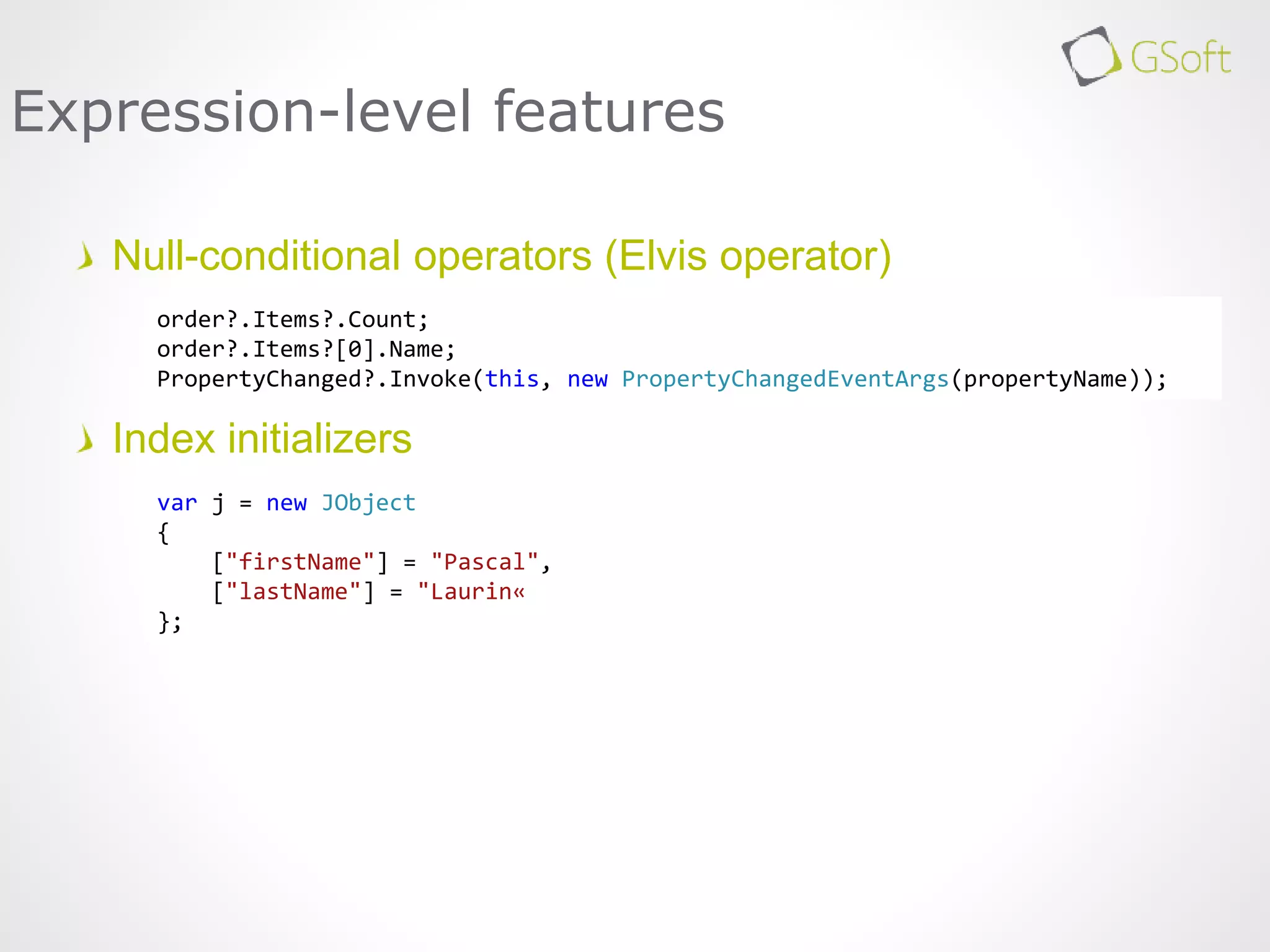 Null-conditional operators (Elvis operator)
Index initializers
Expression-level features
order?.Items?.Count;
order?.Items?[0].Name;
PropertyChanged?.Invoke(this, new PropertyChangedEventArgs(propertyName));
var j = new JObject
{
["firstName"] = "Pascal",
["lastName"] = "Laurin«
};
 