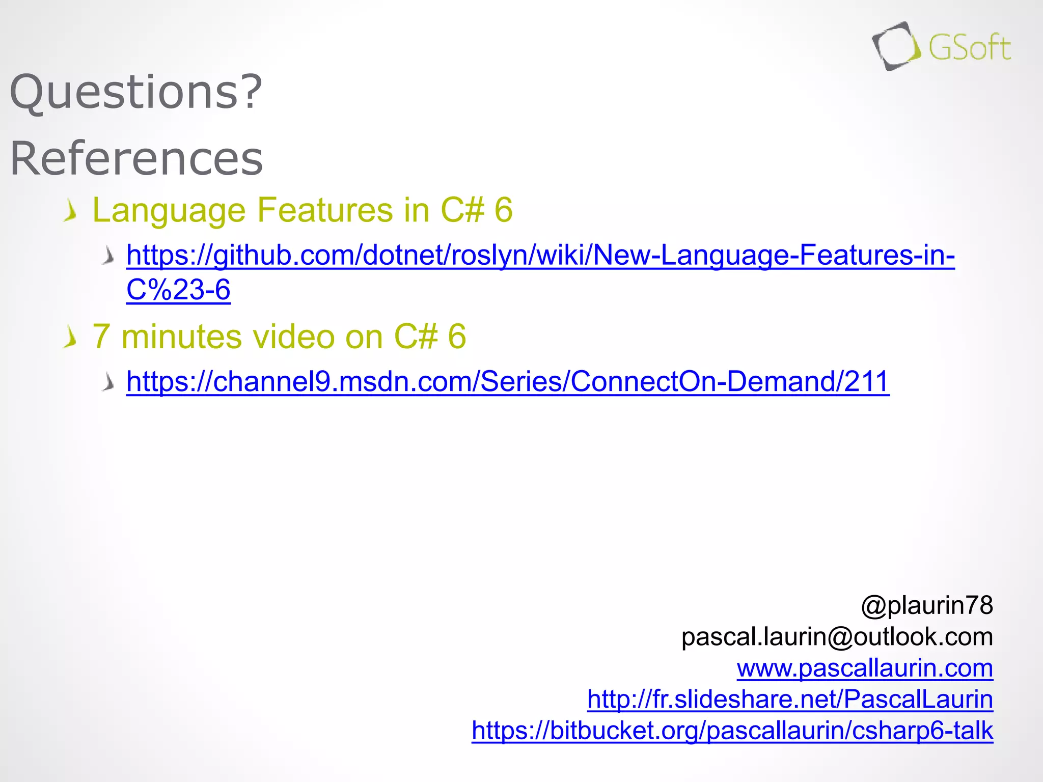 Language Features in C# 6
https://github.com/dotnet/roslyn/wiki/New-Language-Features-in-
C%23-6
7 minutes video on C# 6
https://channel9.msdn.com/Series/ConnectOn-Demand/211
Questions?
References
@plaurin78
pascal.laurin@outlook.com
www.pascallaurin.com
http://fr.slideshare.net/PascalLaurin
https://bitbucket.org/pascallaurin/csharp6-talk
 