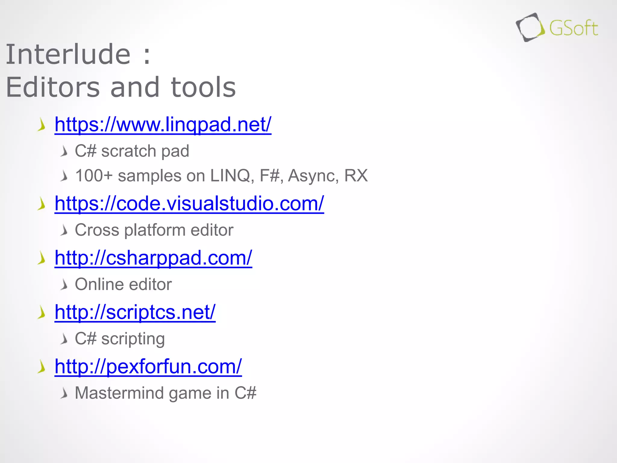 https://www.linqpad.net/
C# scratch pad
100+ samples on LINQ, F#, Async, RX
https://code.visualstudio.com/
Cross platform editor
http://csharppad.com/
Online editor
http://scriptcs.net/
C# scripting
http://pexforfun.com/
Mastermind game in C#
Interlude :
Editors and tools
 