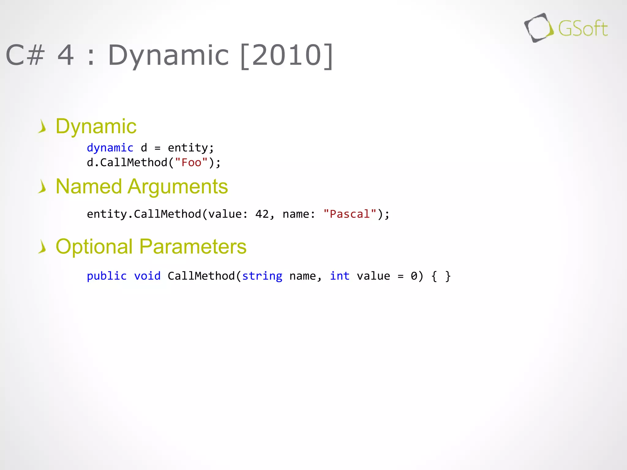 Dynamic
Named Arguments
Optional Parameters
C# 4 : Dynamic [2010]
dynamic d = entity;
d.CallMethod("Foo");
entity.CallMethod(value: 42, name: "Pascal");
public void CallMethod(string name, int value = 0) { }
 