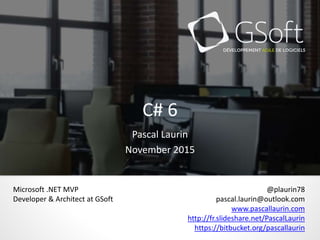 C# 6
Pascal Laurin
November 2015
@plaurin78
pascal.laurin@outlook.com
www.pascallaurin.com
http://fr.slideshare.net/PascalLaurin
https://bitbucket.org/pascallaurin
Microsoft .NET MVP
Developer & Architect at GSoft
 