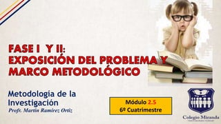 Metodología de la
Investigación Módulo 2.5
6º CuatrimestreProfr. Martín Ramírez Ortiz
 