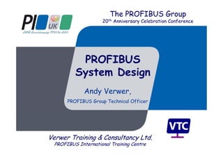 PROFIBUS
System Design
Andy Verwer,
PROFIBUS Group Technical Officer
Verwer Training & Consultancy Ltd.
PROFIBUS International Training Centre
The PROFIBUS Group
20th Anniversary Celebration Conference
 