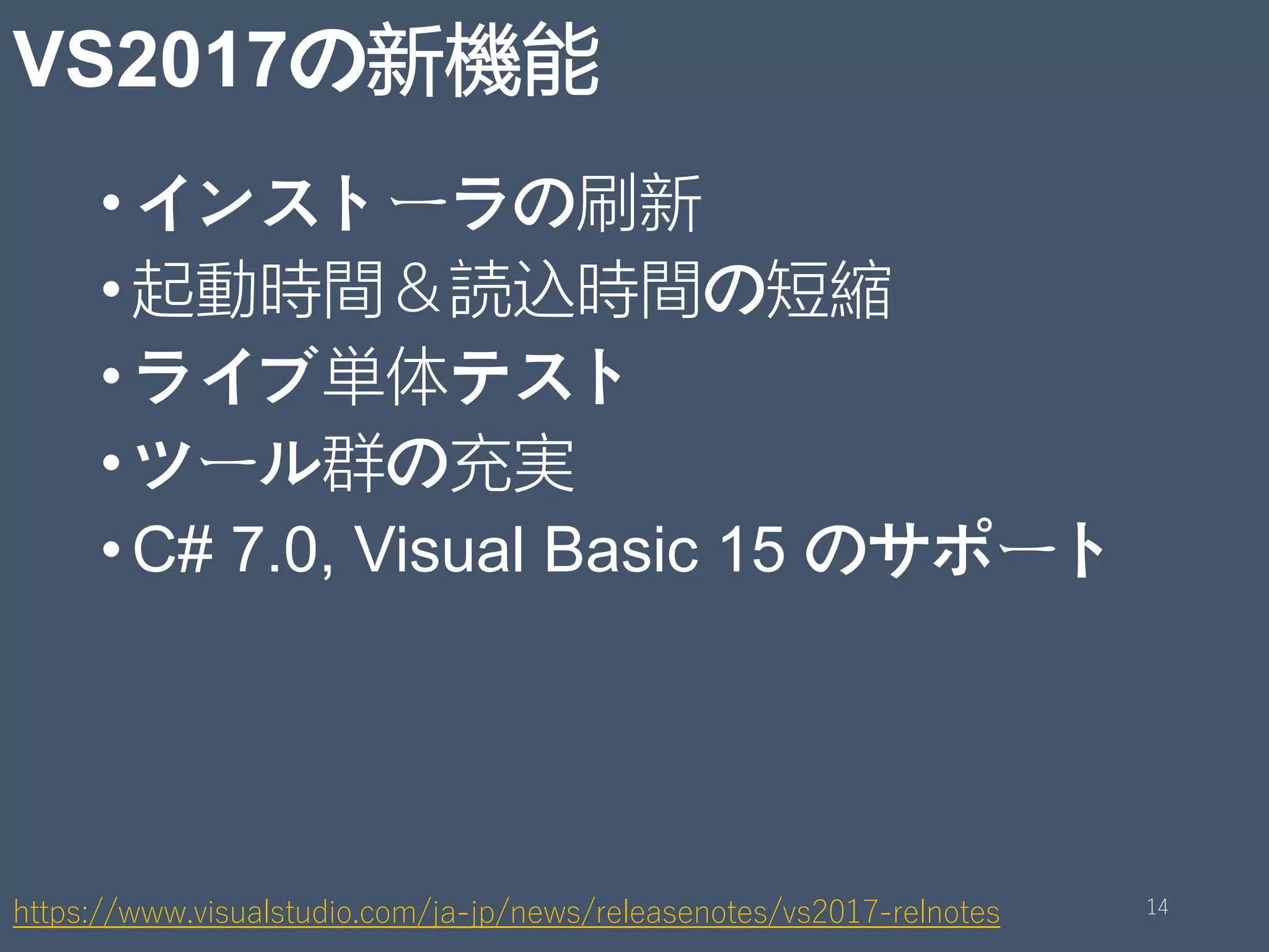 VS2017の新機能
•インストーラの刷新
•起動時間＆読込時間の短縮
•ライブ単体テスト
•ツール群の充実
•C# 7.0, Visual Basic 15 のサポート
https://www.visualstudio.com/ja-jp/news/releasenotes/vs2017-relnotes 14
 