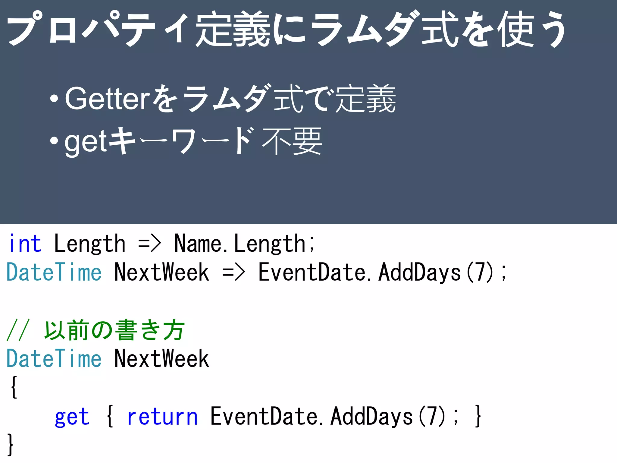 プロパティ定義にラムダ式を使う
•Getterをラムダ式で定義
•getキーワード不要
int Length => Name.Length;
DateTime NextWeek => EventDate.AddDays(7);
// 以前の書き方
DateTime NextWeek
{
get { return EventDate.AddDays(7); }
} 22
 