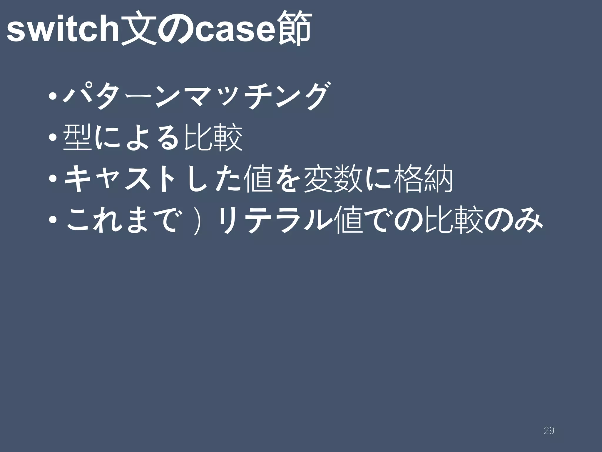switch文のcase節
•パターンマッチング
•型による比較
•キャストした値を変数に格納
•これまで）リテラル値での比較のみ
29
 