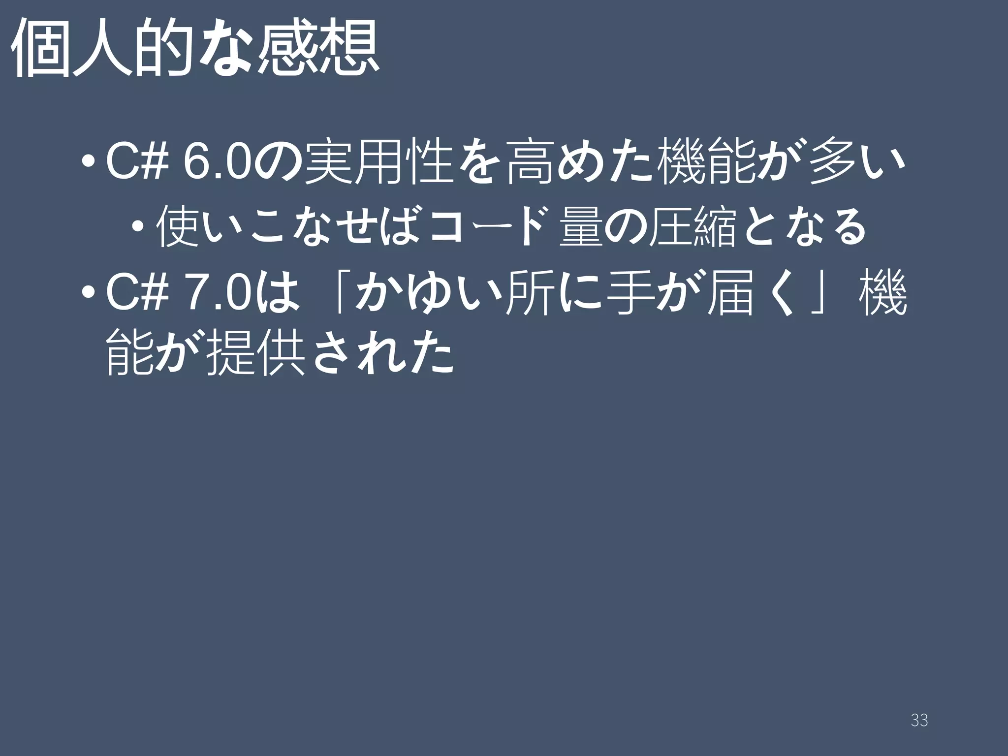 個人的な感想
•C# 6.0の実用性を高めた機能が多い
• 使いこなせばコード量の圧縮となる
•C# 7.0は「かゆい所に手が届く」機
能が提供された
33
 