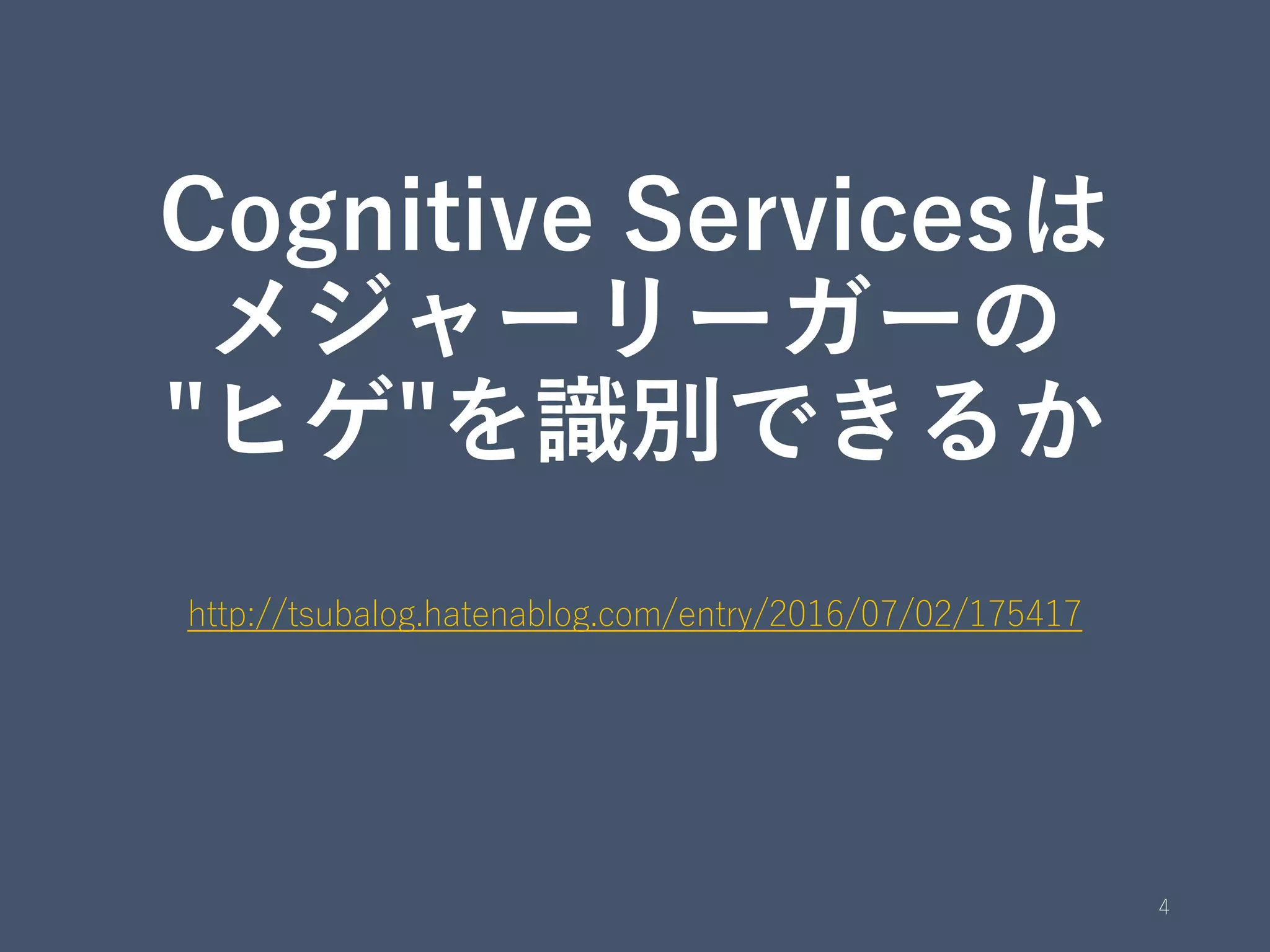 Cognitive Servicesは
メジャーリーガーの
"ヒゲ"を識別できるか
http://tsubalog.hatenablog.com/entry/2016/07/02/175417
4
 