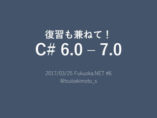復習も兼ねて！
C# 6.0 – 7.0
2017/03/25 Fukuoka.NET #6
@tsubakimoto_s
 