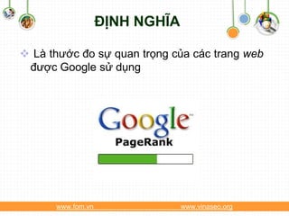 ĐỊNH NGHĨA

 Là thước đo sự quan trọng của các trang web
 được Google sử dụng




      www.fom.vn                www.vinaseo.org
 