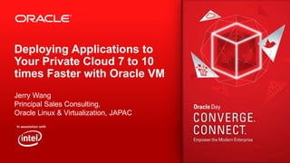 Deploying Applications to
Your Private Cloud 7 to 10
times Faster with Oracle VM
Jerry Wang
Principal Sales Consulting,
Oracle Linux & Virtualization, JAPAC

 