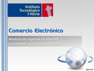 Comercio Electrónico
Modelos de negocios en internet:
E-commerce y el consumidor final
 